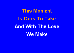 This Moment
Is Ours To Take
And With The Love

We Make