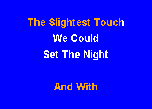 The Slightest Touch
We Could
Set The Night

And With