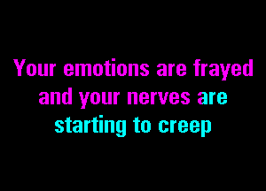 Your emotions are frayed

and your nerves are
starting to creep