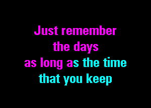 Just remember
the days

as long as the time
that you keep