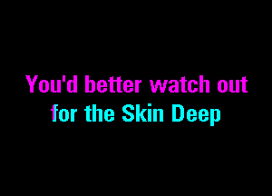 You'd better watch out

for the Skin Deep