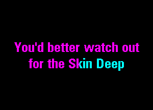 You'd better watch out

for the Skin Deep