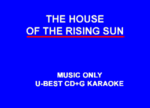 THE HOUSE
OF THE RISING SUN

MUSIC ONLY
U-BEST CWG KARAOKE