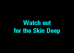 Watch out

for the Skin Deep