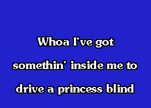 Whoa I've got
somethin' inside me to

drive a princess blind