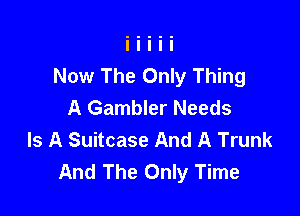 Now The Only Thing
A Gambler Needs

Is A Suitcase And A Trunk
And The Only Time