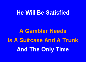 He Will Be Satisfied

A Gambler Needs

Is A Suitcase And A Trunk
And The Only Time