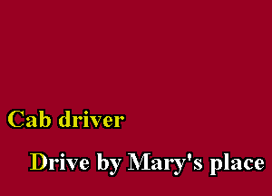 Cab driver

Drive by Mary's place