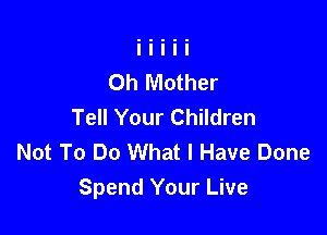 Oh Mother
Tell Your Children

Not To Do What I Have Done
Spend Your Live