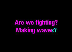 Are we fighting?

Making waves?