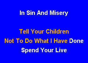 In Sin And Misery

Tell Your Children
Not To Do What I Have Done
Spend Your Live