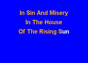 In Sin And Misery
In The House
Of The Rising Sun