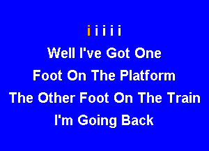 Well I've Got One
Foot On The Platform

The Other Foot On The Train
I'm Going Back