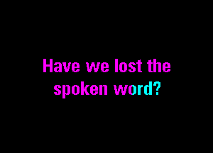 Have we lost the

spoken word?