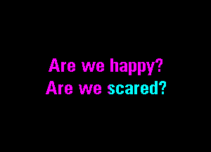 Are we happy?

Are we scared?
