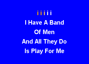 I Have A Band
Of Men

And All They Do
Is Play For Me