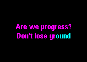 Are we progress?

Don't lose ground