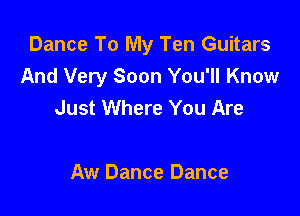 Dance To My Ten Guitars
And Very Soon You'll Know
Just Where You Are

Aw Dance Dance