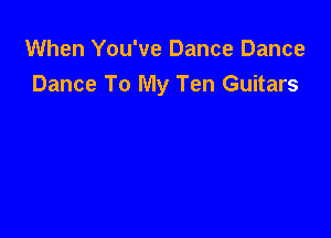 When You've Dance Dance
Dance To My Ten Guitars