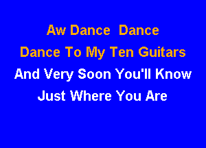 Aw Dance Dance
Dance To My Ten Guitars

And Very Soon You'll Know
Just Where You Are