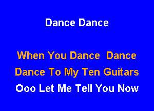 Dance Dance

When You Dance Dance
Dance To My Ten Guitars
000 Let Me Tell You Now