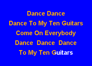 Dance Dance
Dance To My Ten Guitars

Come On Everybody
Dance Dance Dance
To My Ten Guitars