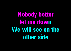 Nobody better
let me down

We will see on the
other side