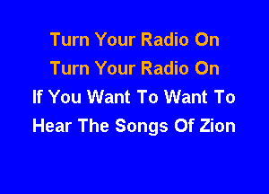 Turn Your Radio On
Turn Your Radio On
If You Want To Want To

Hear The Songs Of Zion