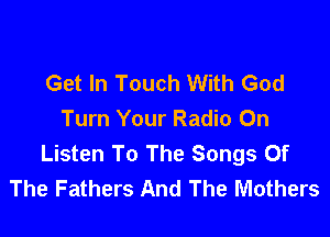 Get In Touch With God

Turn Your Radio On
Listen To The Songs Of
The Fathers And The Mothers