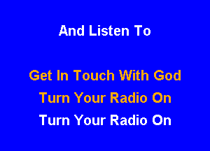 And Listen To

Get In Touch With God

Turn Your Radio On
Turn Your Radio On
