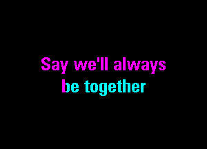 Say we'll always

be together