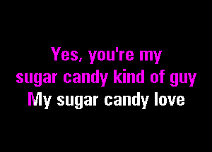 Yes, you're my

sugar candy kind of guy
My sugar candy love