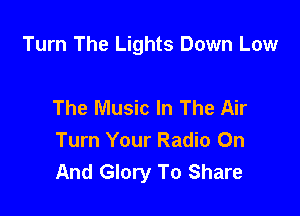 Turn The Lights Down Low

The Music In The Air
Turn Your Radio On
And Glory To Share