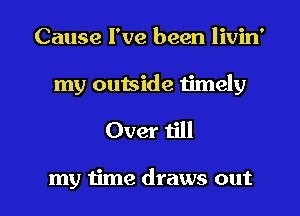 Cause I've been livin'
my ouIside timely

Over till

my time draws out