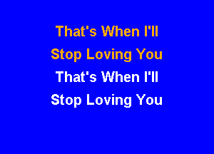 That's When I'll
Stop Loving You
That's When I'll

Stop Loving You