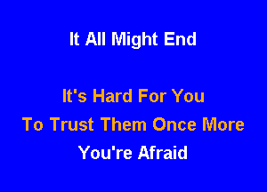 It All Might End

It's Hard For You
To Trust Them Once More
You're Afraid