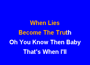 When Lies
Become The Truth

Oh You Know Then Baby
That's When I'll