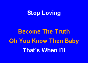 Stop Loving

Become The Truth

Oh You Know Then Baby
That's When I'll