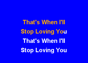 That's When I'll

Stop Loving You
That's When I'll
Stop Loving You