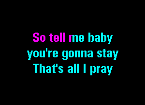 So tell me baby

you're gonna stay
That's all I pray