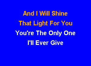 And I Will Shine
That Light For You
You're The Only One

I'll Ever Give