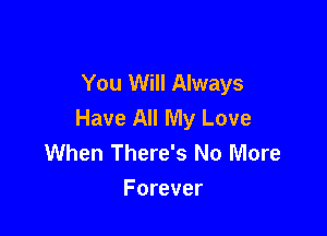 You Will Always
Have All My Love

When There's No More
Forever