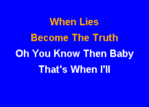 When Lies
Become The Truth
Oh You Know Then Baby

That's When I'll