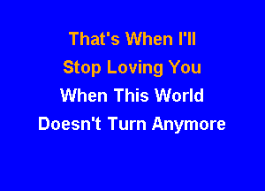 That's When I'll
Stop Loving You
When This World

Doesn't Turn Anymore