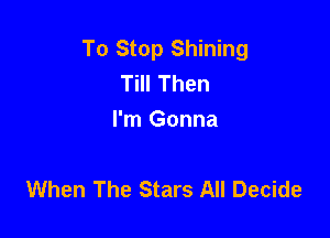 To Stop Shining
Till Then
I'm Gonna

When The Stars All Decide