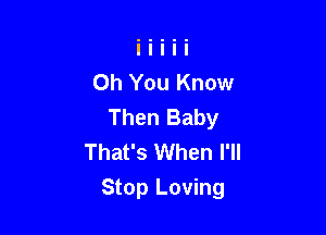 Oh You Know
Then Baby
That's When I'll

Stop Loving