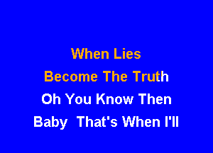 When Lies
Become The Truth

Oh You Know Then
Baby That's When I'll