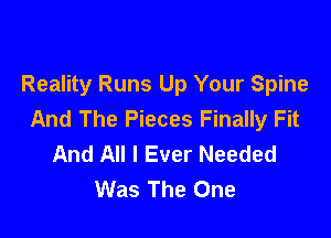 Reality Runs Up Your Spine
And The Pieces Finally Fit

And All I Ever Needed
Was The One