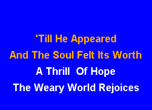 'Till He Appeared
And The Soul Felt Its Worth

A Thrill Of Hope
The Weary World Rejoices