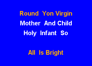 Round Yon Virgin
Mother And Child
Holy Infant So

All Is Bright